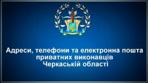 Адреси, телефони та електронна пошта приватних виконавців Черкаській області